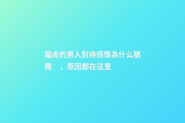 屬虎的男人對待感情為什么猶豫，原因都在這里